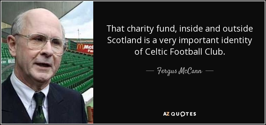 That charity fund, inside and outside Scotland is a very important identity of Celtic Football Club. - Fergus McCann