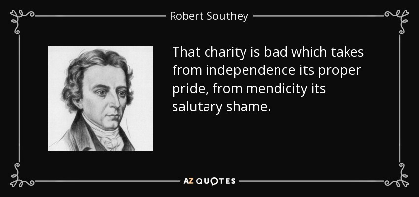 That charity is bad which takes from independence its proper pride, from mendicity its salutary shame. - Robert Southey