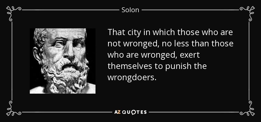That city in which those who are not wronged, no less than those who are wronged, exert themselves to punish the wrongdoers. - Solon