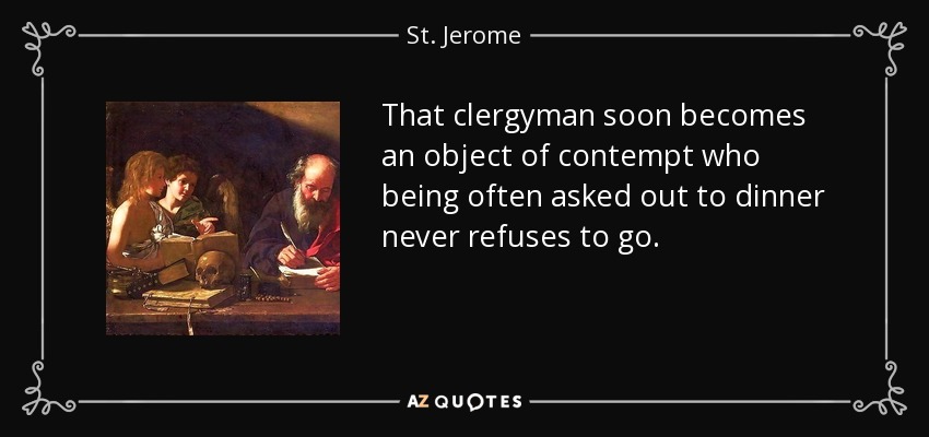 That clergyman soon becomes an object of contempt who being often asked out to dinner never refuses to go. - St. Jerome