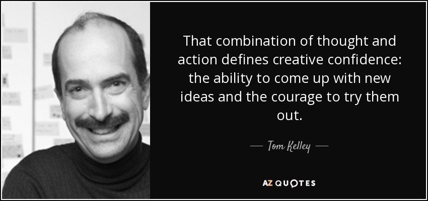 That combination of thought and action defines creative confidence: the ability to come up with new ideas and the courage to try them out. - Tom Kelley