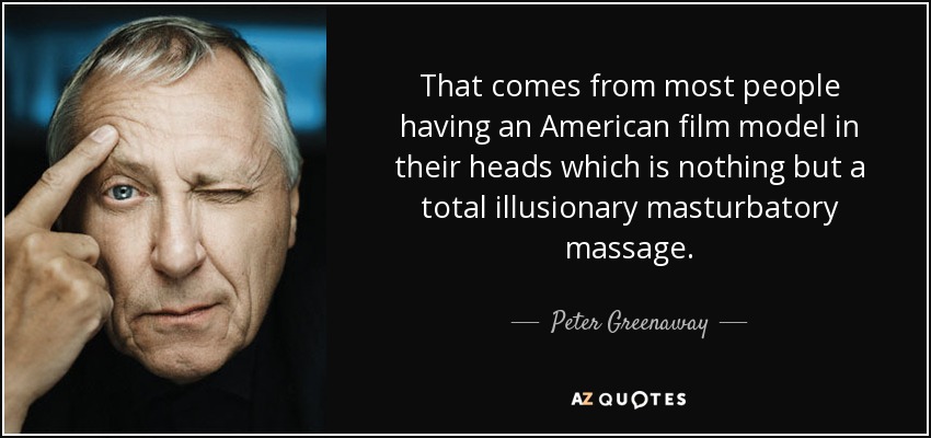 That comes from most people having an American film model in their heads which is nothing but a total illusionary masturbatory massage. - Peter Greenaway