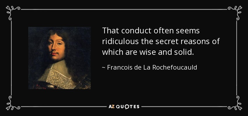 That conduct often seems ridiculous the secret reasons of which are wise and solid. - Francois de La Rochefoucauld