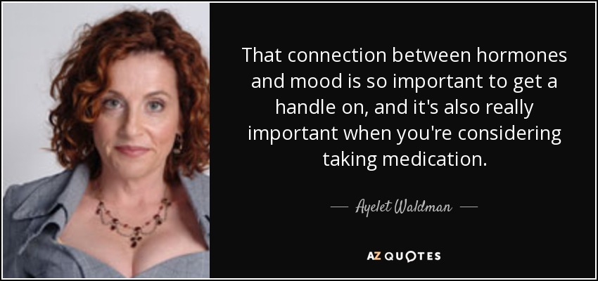 That connection between hormones and mood is so important to get a handle on, and it's also really important when you're considering taking medication. - Ayelet Waldman