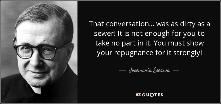 That conversation... was as dirty as a sewer! It is not enough for you to take no part in it. You must show your repugnance for it strongly! - Josemaria Escriva