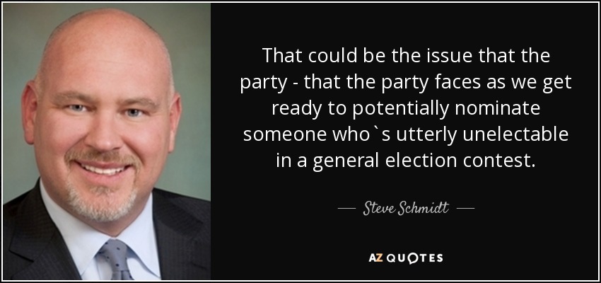 That could be the issue that the party - that the party faces as we get ready to potentially nominate someone who`s utterly unelectable in a general election contest. - Steve Schmidt