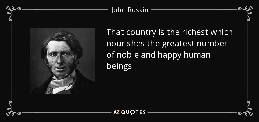 That country is the richest which nourishes the greatest number of noble and happy human beings. - John Ruskin