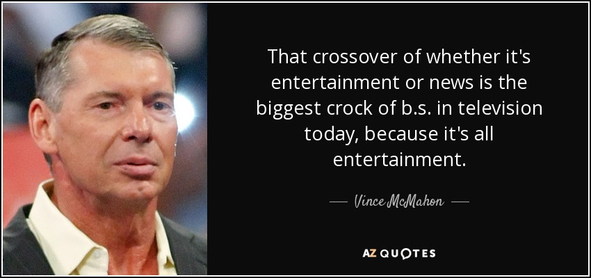 That crossover of whether it's entertainment or news is the biggest crock of b.s. in television today, because it's all entertainment. - Vince McMahon