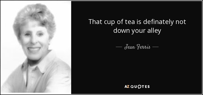 That cup of tea is definately not down your alley - Jean Ferris