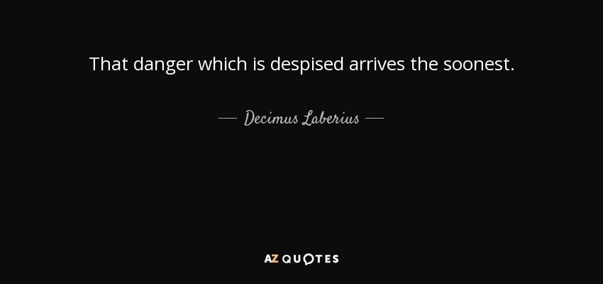 That danger which is despised arrives the soonest. - Decimus Laberius