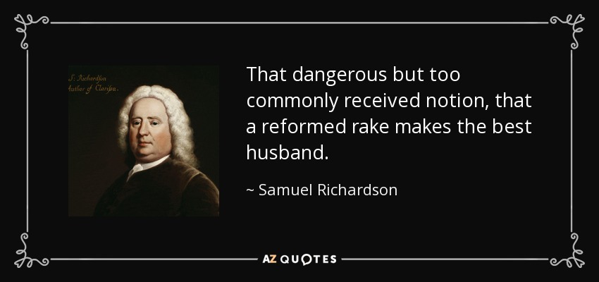 That dangerous but too commonly received notion, that a reformed rake makes the best husband. - Samuel Richardson