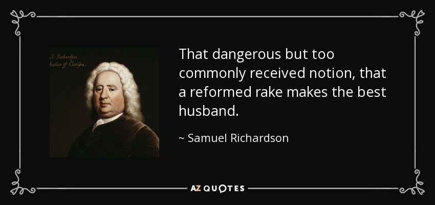 That dangerous but too commonly received notion, that a reformed rake makes the best husband. - Samuel Richardson