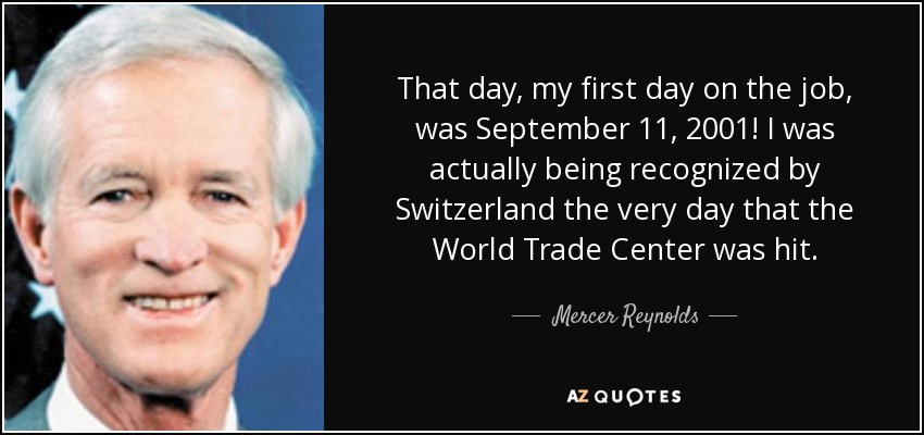 That day, my first day on the job, was September 11, 2001! I was actually being recognized by Switzerland the very day that the World Trade Center was hit. - Mercer Reynolds
