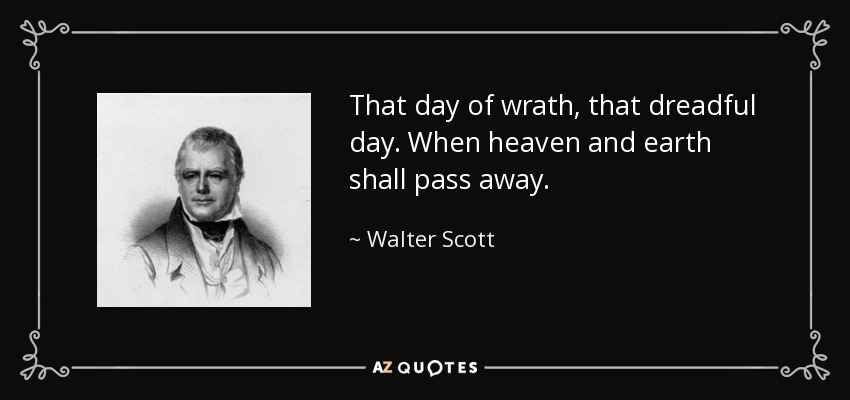 That day of wrath, that dreadful day. When heaven and earth shall pass away. - Walter Scott