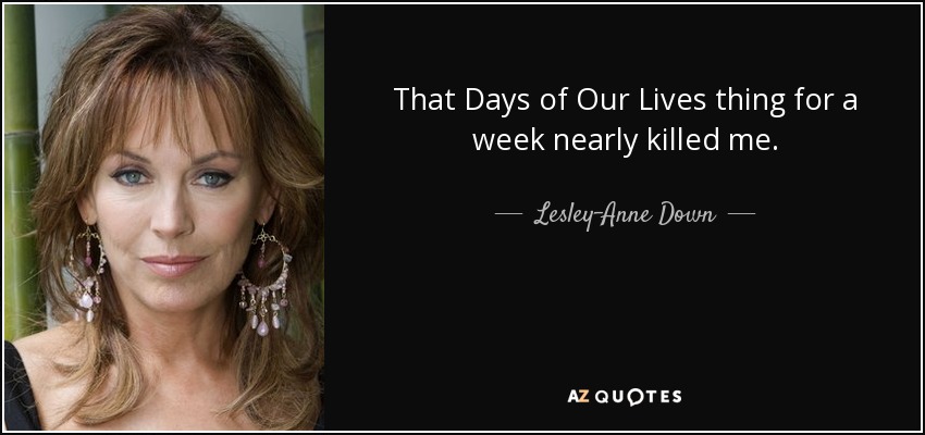 That Days of Our Lives thing for a week nearly killed me. - Lesley-Anne Down