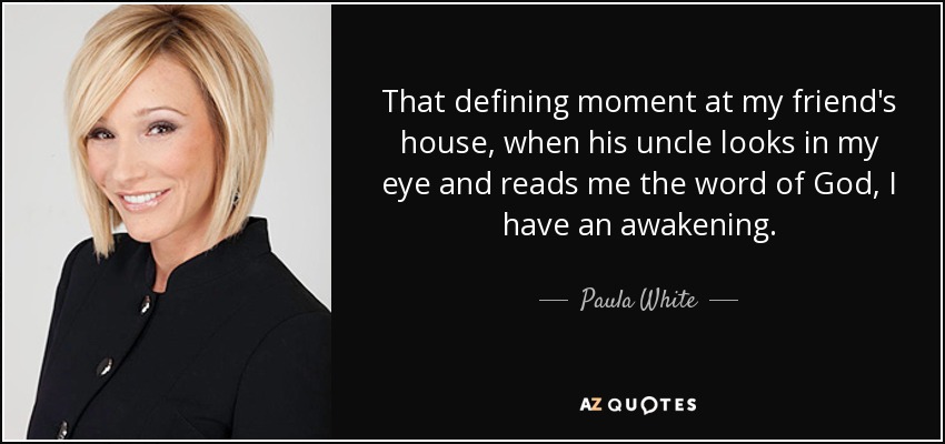 That defining moment at my friend's house, when his uncle looks in my eye and reads me the word of God, I have an awakening. - Paula White