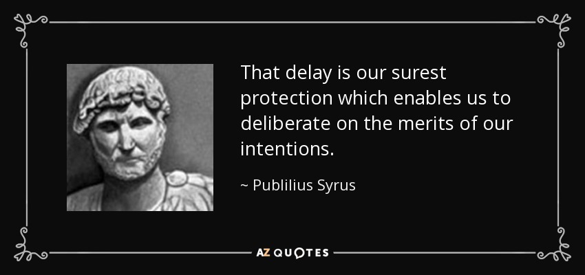 That delay is our surest protection which enables us to deliberate on the merits of our intentions. - Publilius Syrus