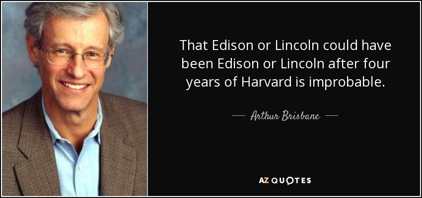 That Edison or Lincoln could have been Edison or Lincoln after four years of Harvard is improbable. - Arthur Brisbane