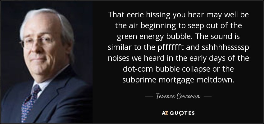 That eerie hissing you hear may well be the air beginning to seep out of the green energy bubble. The sound is similar to the pfffffft and sshhhhsssssp noises we heard in the early days of the dot-com bubble collapse or the subprime mortgage meltdown. - Terence Corcoran