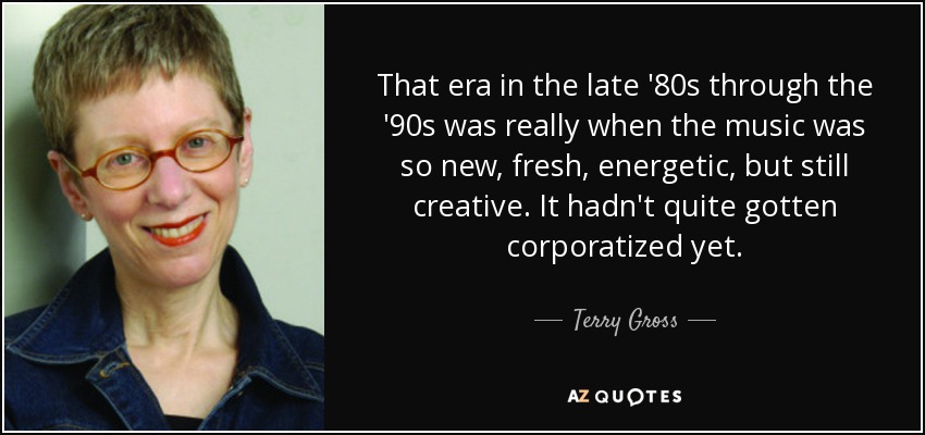 That era in the late '80s through the '90s was really when the music was so new, fresh, energetic, but still creative. It hadn't quite gotten corporatized yet. - Terry Gross