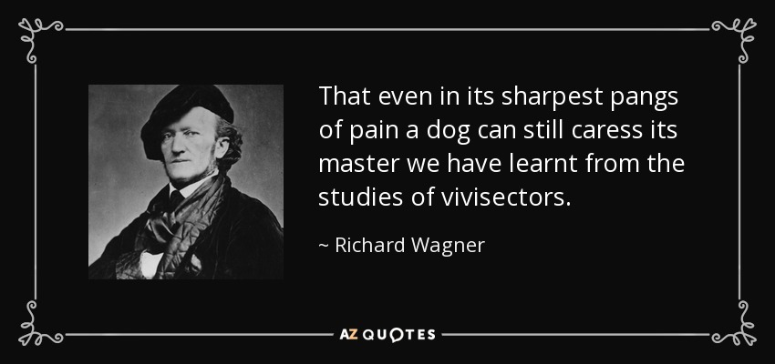 That even in its sharpest pangs of pain a dog can still caress its master we have learnt from the studies of vivisectors. - Richard Wagner