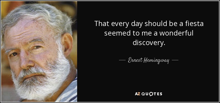 That every day should be a fiesta seemed to me a wonderful discovery. - Ernest Hemingway