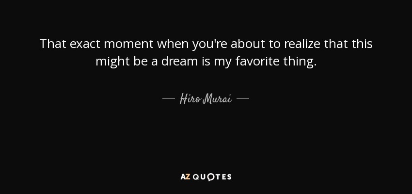 That exact moment when you're about to realize that this might be a dream is my favorite thing. - Hiro Murai