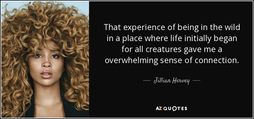 That experience of being in the wild in a place where life initially began for all creatures gave me a overwhelming sense of connection. - Jillian Hervey