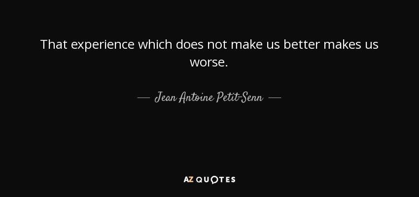That experience which does not make us better makes us worse. - Jean Antoine Petit-Senn