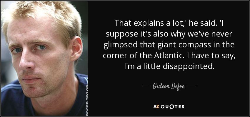 That explains a lot,' he said. 'I suppose it's also why we've never glimpsed that giant compass in the corner of the Atlantic. I have to say, I'm a little disappointed. - Gideon Defoe