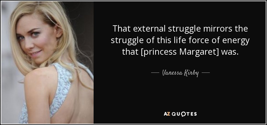 That external struggle mirrors the struggle of this life force of energy that [princess Margaret] was. - Vanessa Kirby