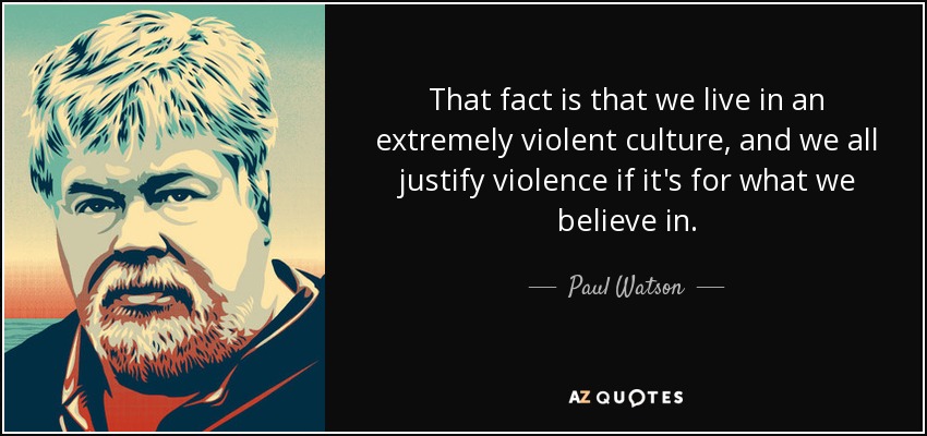 That fact is that we live in an extremely violent culture, and we all justify violence if it's for what we believe in . - Paul Watson