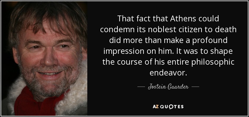That fact that Athens could condemn its noblest citizen to death did more than make a profound impression on him. It was to shape the course of his entire philosophic endeavor. - Jostein Gaarder