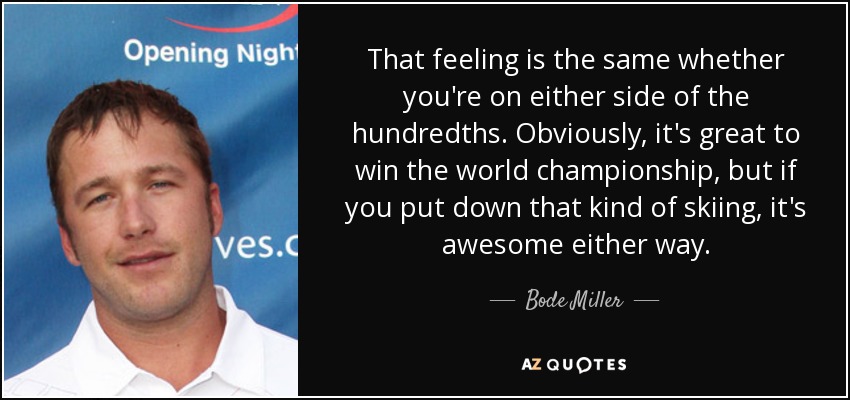 That feeling is the same whether you're on either side of the hundredths. Obviously, it's great to win the world championship, but if you put down that kind of skiing, it's awesome either way. - Bode Miller