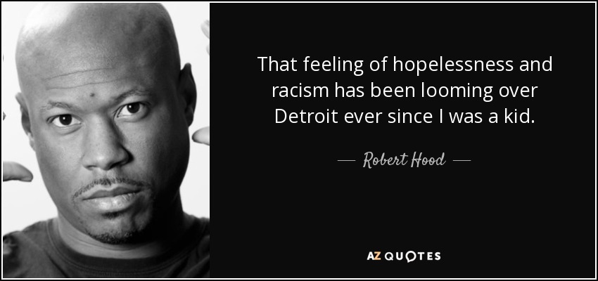 That feeling of hopelessness and racism has been looming over Detroit ever since I was a kid. - Robert Hood