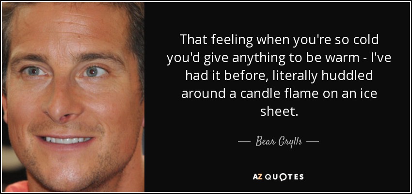 That feeling when you're so cold you'd give anything to be warm - I've had it before, literally huddled around a candle flame on an ice sheet. - Bear Grylls