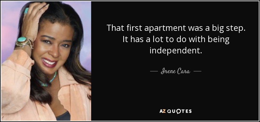 That first apartment was a big step. It has a lot to do with being independent. - Irene Cara
