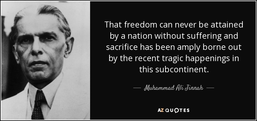 That freedom can never be attained by a nation without suffering and sacrifice has been amply borne out by the recent tragic happenings in this subcontinent. - Muhammad Ali Jinnah