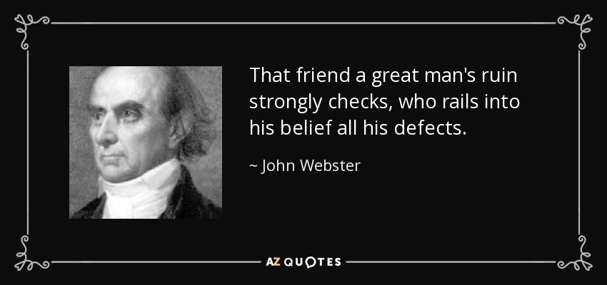 That friend a great man's ruin strongly checks, who rails into his belief all his defects. - John Webster