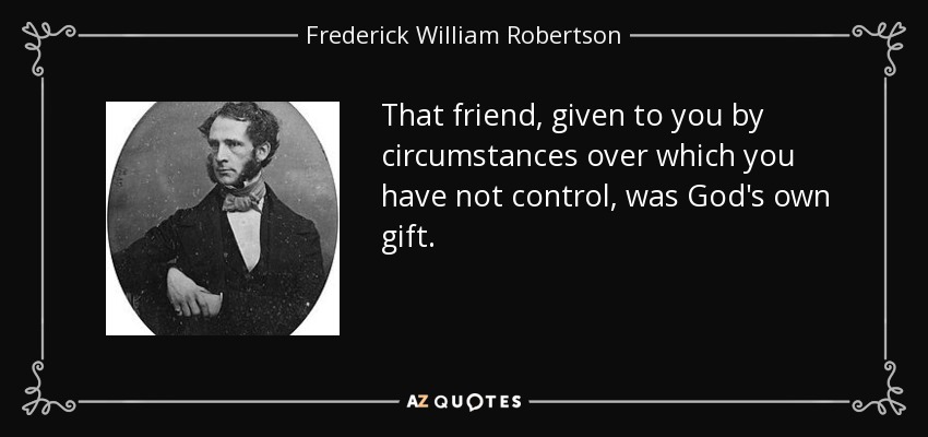 That friend, given to you by circumstances over which you have not control, was God's own gift. - Frederick William Robertson
