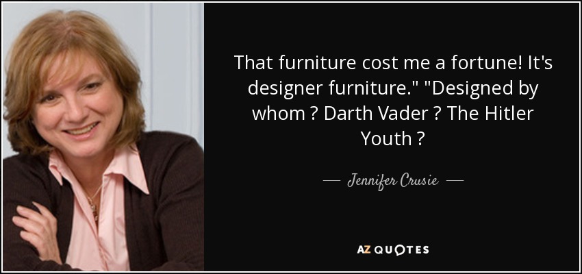 That furniture cost me a fortune! It's designer furniture.
