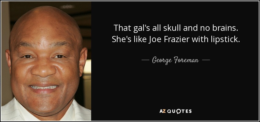 That gal's all skull and no brains. She's like Joe Frazier with lipstick. - George Foreman