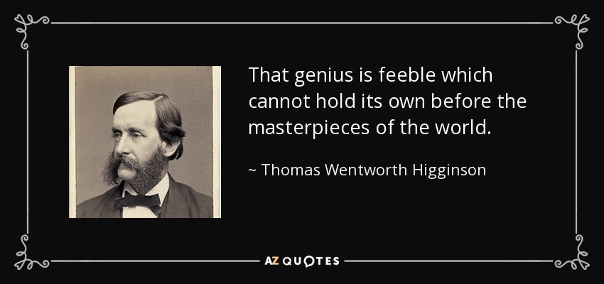 That genius is feeble which cannot hold its own before the masterpieces of the world. - Thomas Wentworth Higginson