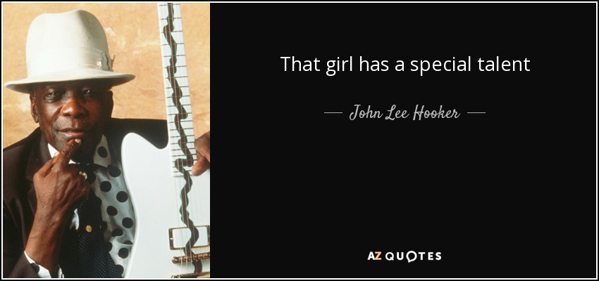 That girl has a special talent - John Lee Hooker