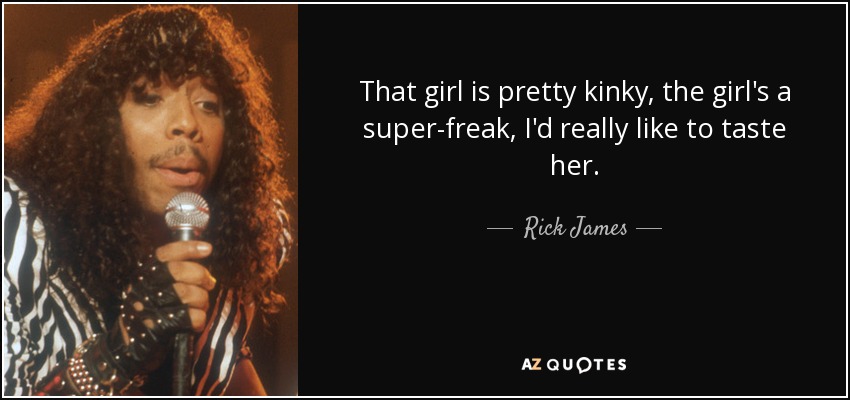 That girl is pretty kinky, the girl's a super-freak, I'd really like to taste her. - Rick James