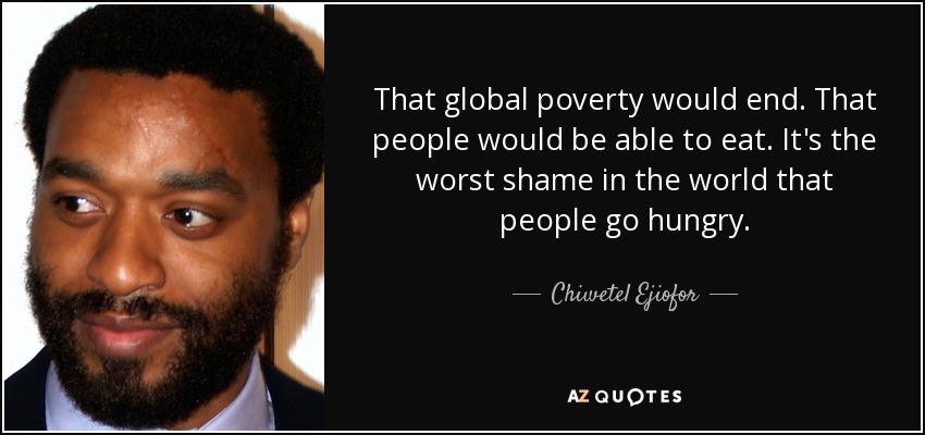 That global poverty would end. That people would be able to eat. It's the worst shame in the world that people go hungry. - Chiwetel Ejiofor