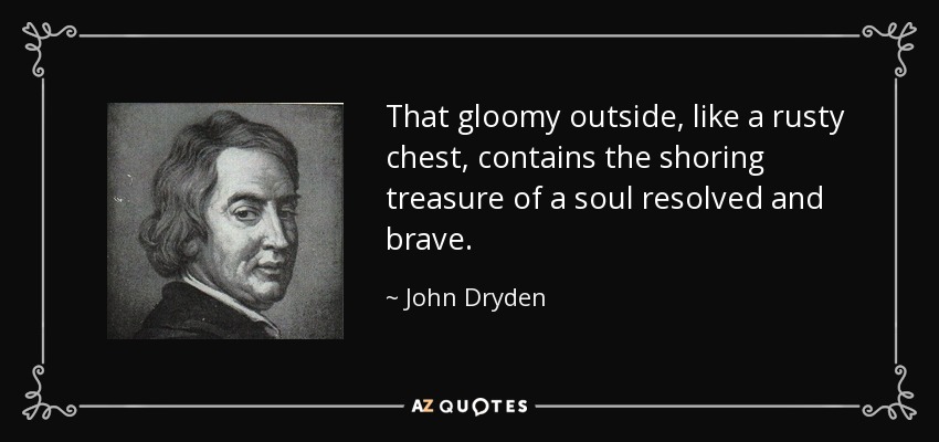 That gloomy outside, like a rusty chest, contains the shoring treasure of a soul resolved and brave. - John Dryden