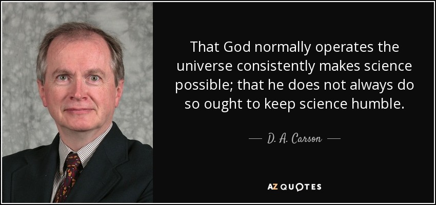 That God normally operates the universe consistently makes science possible; that he does not always do so ought to keep science humble. - D. A. Carson