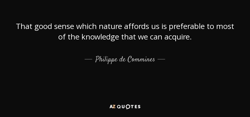 That good sense which nature affords us is preferable to most of the knowledge that we can acquire. - Philippe de Commines