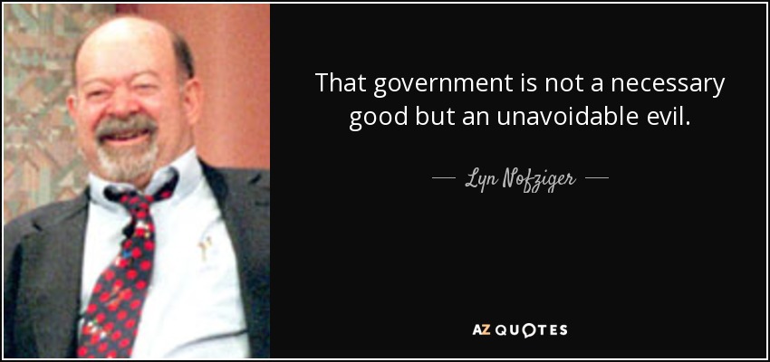 That government is not a necessary good but an unavoidable evil. - Lyn Nofziger